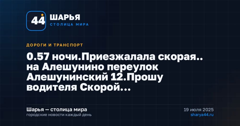 0.57 ночи.Приезжалала скорая.. на Алешунино переулок Алешунинский 12.Прошу водителя Скорой… — Шарья