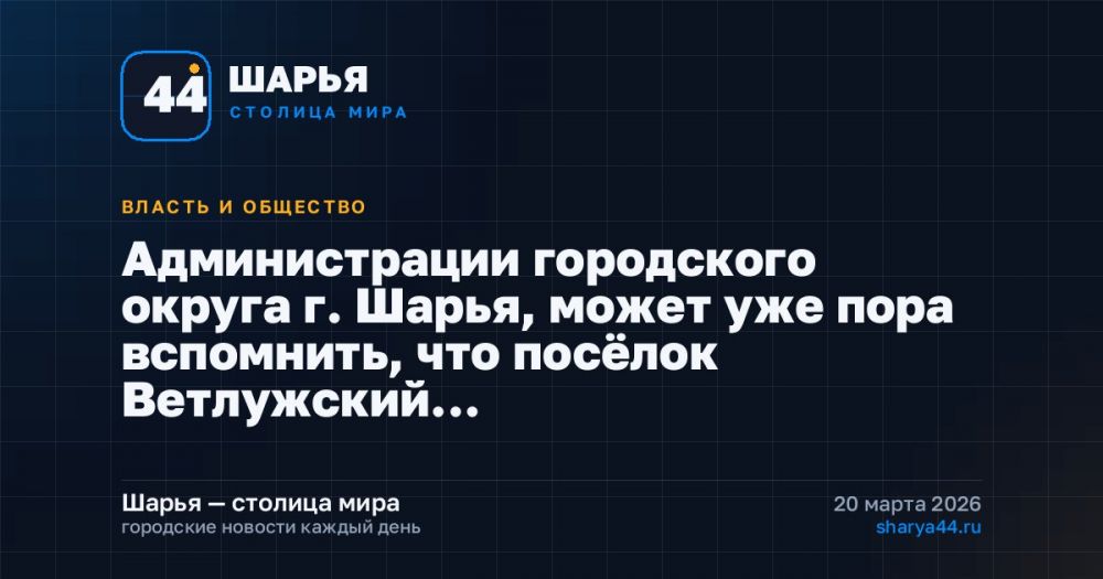 Администрации городского округа г. Шарья, может уже пора вспомнить, что посёлок Ветлужский…