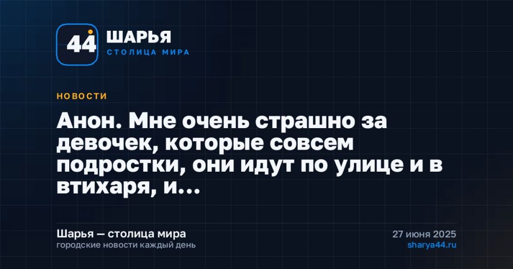 Анон. Мне очень страшно за девочек, которые совсем подростки, они идут по улице и в втихаря, и… — Шарья