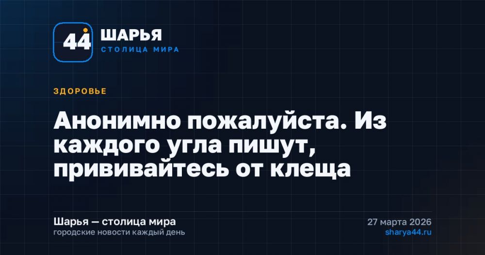 Анонимно пожалуйста. Из каждого угла пишут, прививайтесь от клеща — Шарья