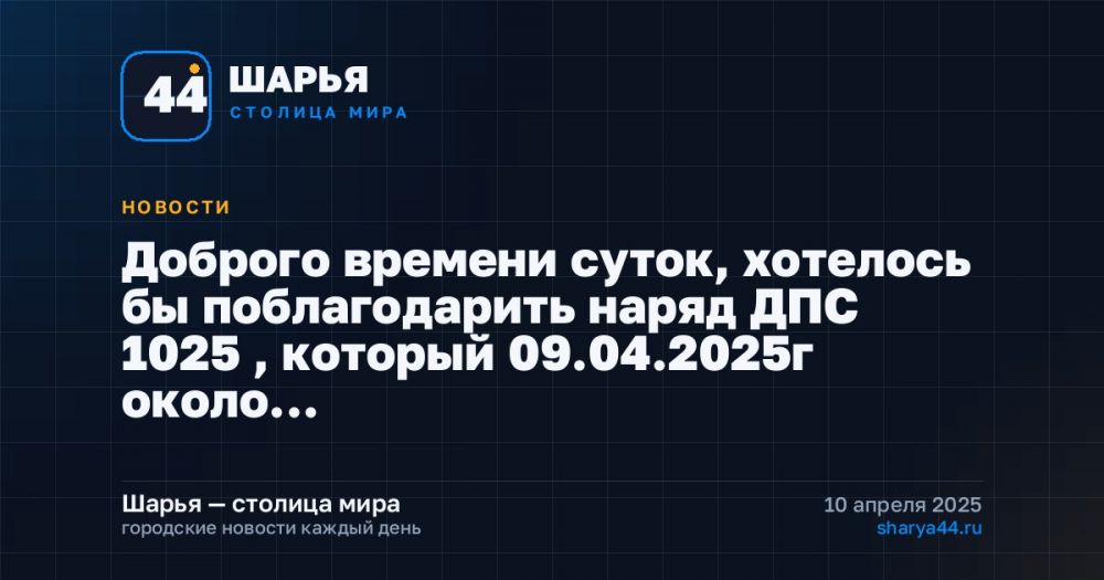 Доброго времени суток, хотелось бы поблагодарить наряд ДПС 1025 , который 09.04.2025г около… — Шарья