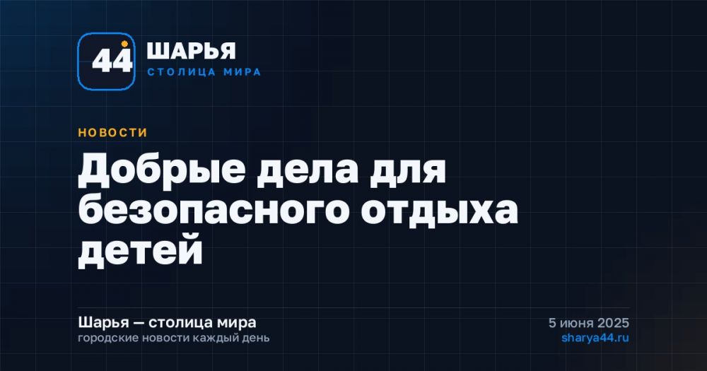 Добрые дела для безопасного отдыха детей — Шарья