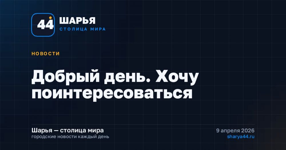 Добрый день. Хочу поинтересоваться — Шарья