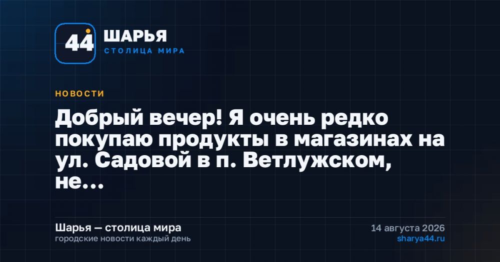 Добрый вечер! Я очень редко покупаю продукты в магазинах на ул. Садовой в п. Ветлужском, не… — Шарья
