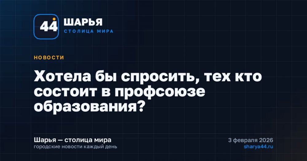 Хотела бы спросить, тех кто состоит в профсоюзе образования? — Шарья