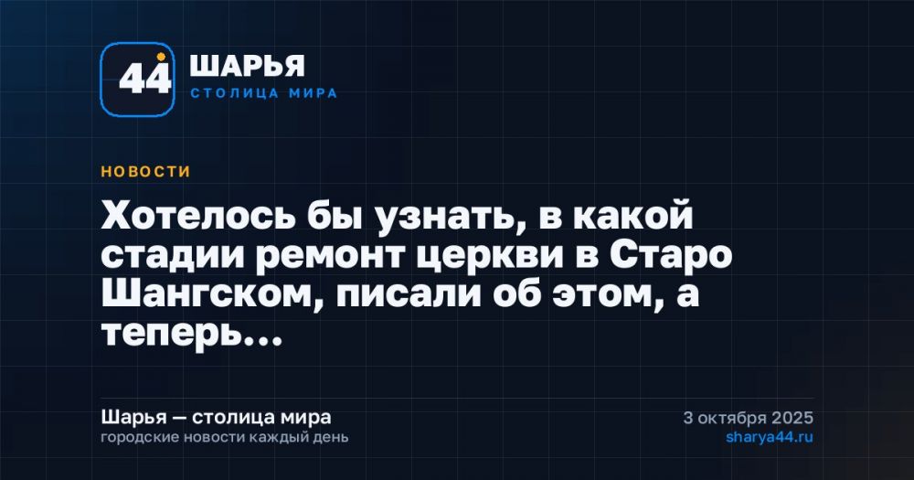 Хотелось бы узнать, в какой стадии ремонт церкви в Старо Шангском, писали об этом, а теперь… — Шарья