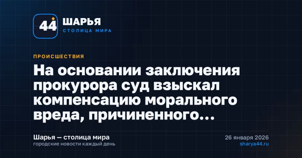 На основании заключения прокурора суд взыскал компенсацию морального вреда, причиненного… — Шарья
