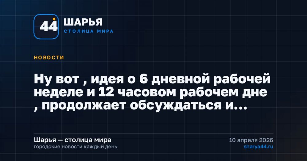 Ну вот , идея о 6 дневной рабочей неделе и 12 часовом рабочем дне , продолжает обсуждаться и… — Шарья