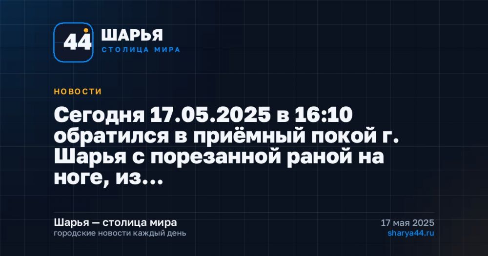 Сегодня 17.05.2025 в 16:10 обратился в приёмный покой г. Шарья с порезанной раной на ноге, из…