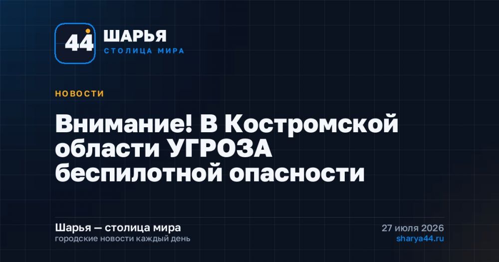 Внимание! В Костромской области УГРОЗА беспилотной опасности — Шарья