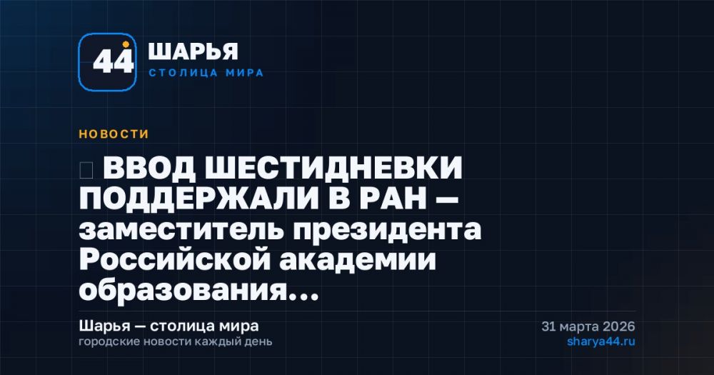 ‼ ВВОД ШЕСТИДНЕВКИ ПОДДЕРЖАЛИ В РАН — заместитель президента Российской академии образования… — Шарья