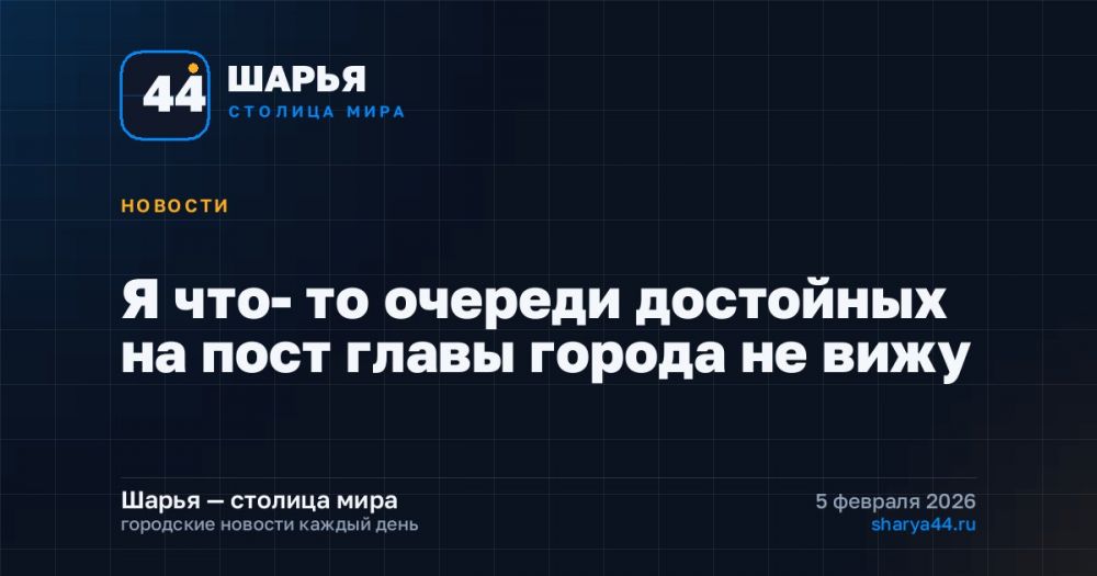 Я что- то очереди достойных на пост главы города не вижу — Шарья