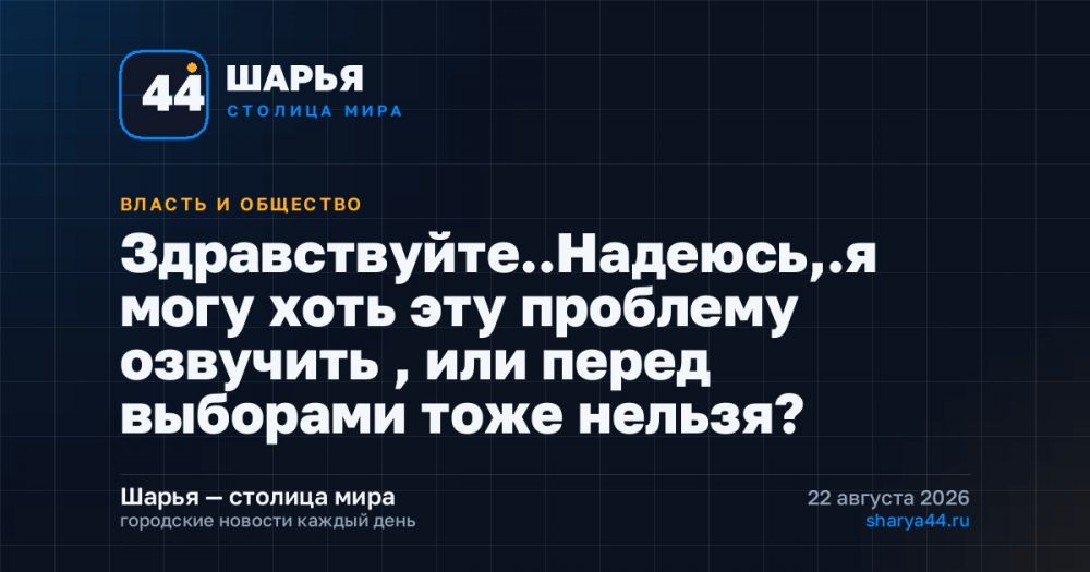 Здравствуйте..Надеюсь,.я могу хоть эту проблему озвучить , или перед выборами тоже нельзя? — Шарья