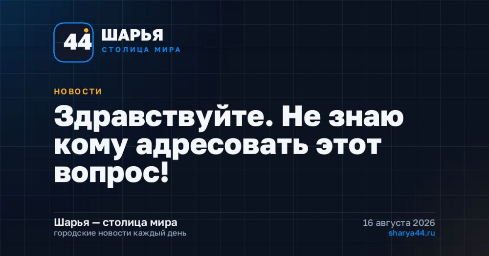 Здравствуйте. Не знаю кому адресовать этот вопрос! — Шарья