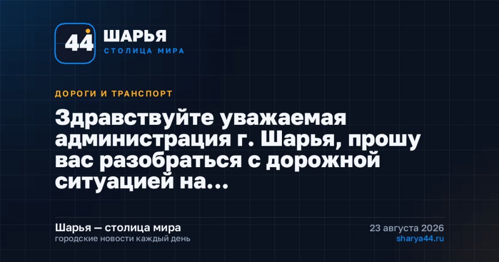 Здравствуйте уважаемая администрация г. Шарья, прошу вас разобраться с дорожной ситуацией на…