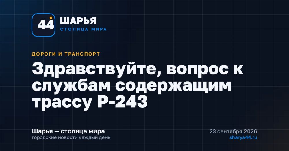 Здравствуйте, вопрос к службам содержащим трассу Р-243 — Шарья
