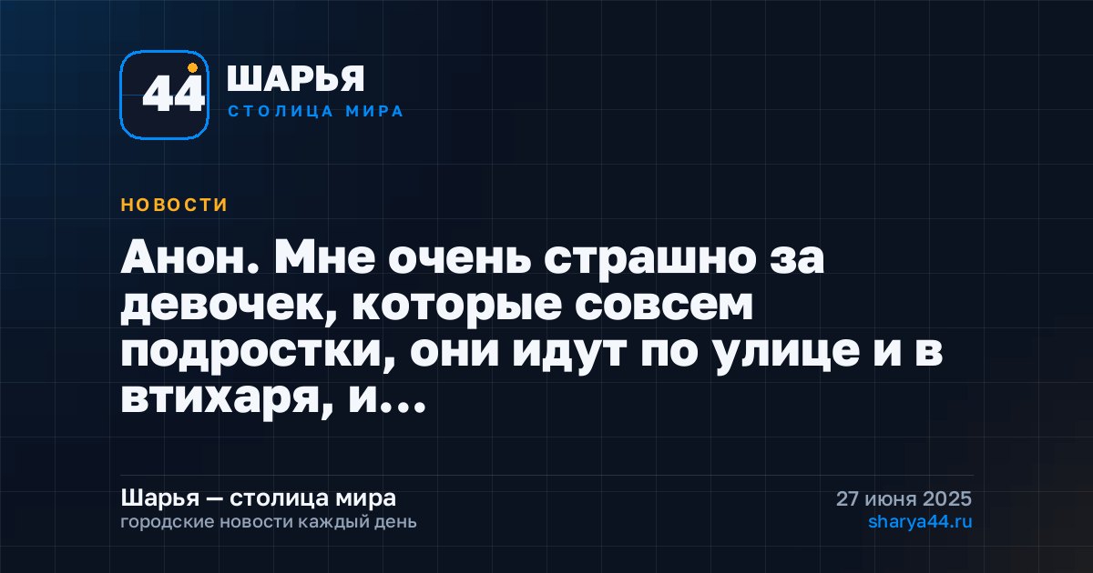 Анон. Мне очень страшно за девочек, которые совсем подростки, они идут по улице и в втихаря, и… — Шарья