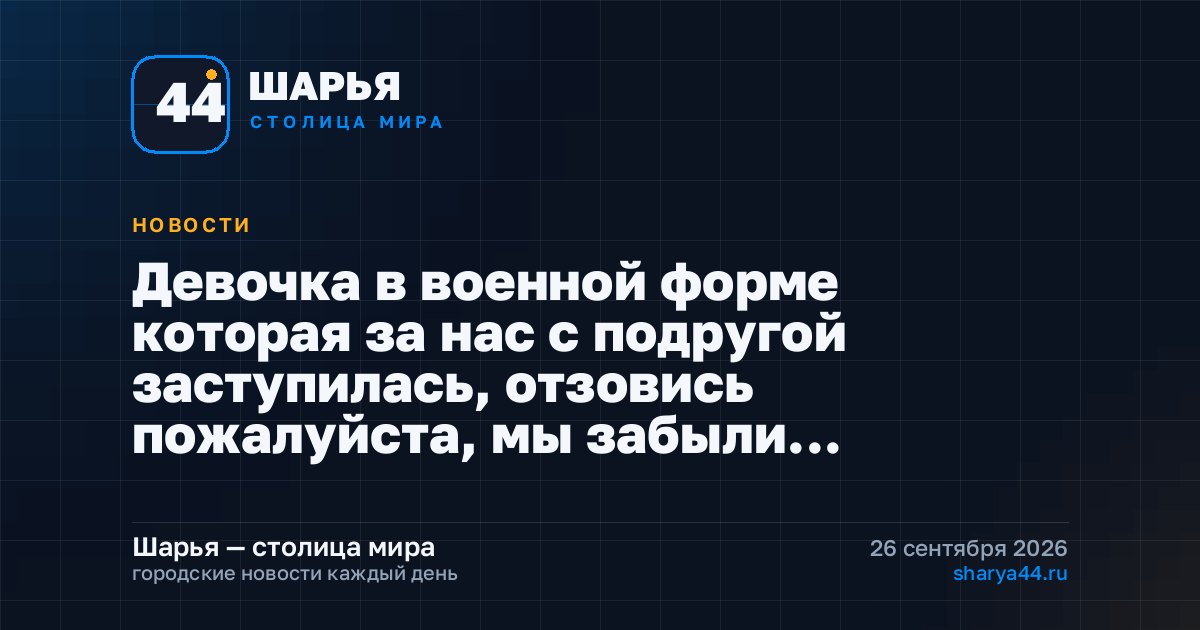 Девочка в военной форме которая за нас с подругой заступилась, отзовись пожалуйста, мы забыли… — Шарья