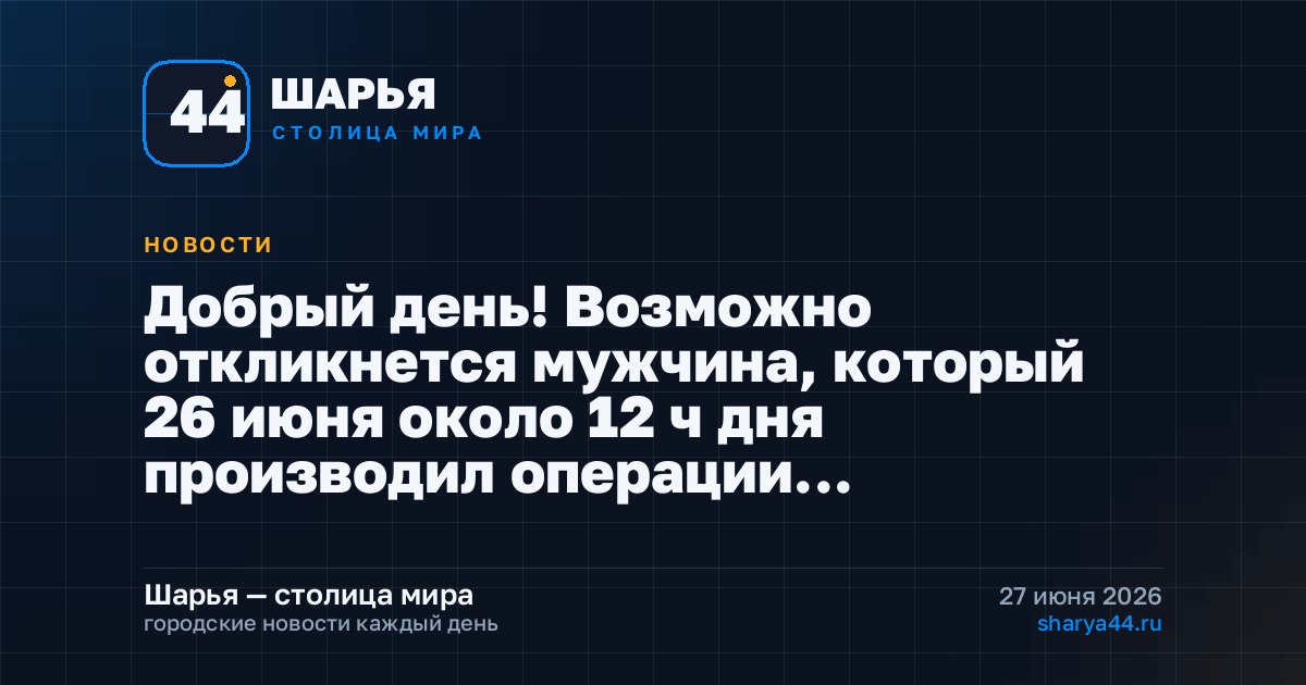 Добрый день! Возможно откликнется мужчина, который 26 июня около 12 ч дня производил операции… — Шарья