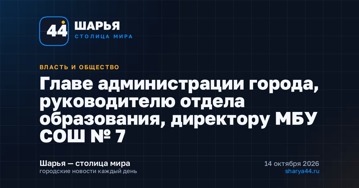 Главе администрации города, руководителю отдела образования, директору МБОУ СОШ № 7 в пос — Шарья