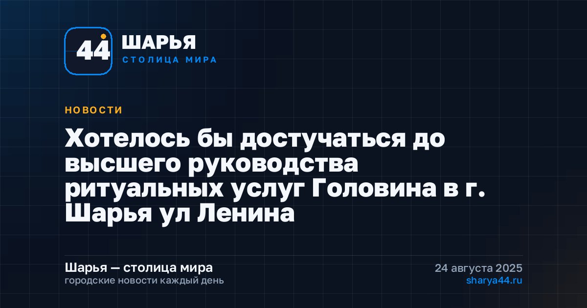 Хотелось бы достучаться до высшего руководства ритуальных услуг Головина в г. Шарья ул Ленина