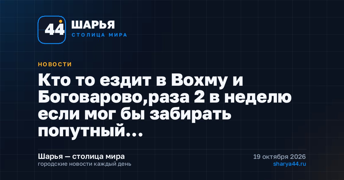 Кто то ездит в Вохму и Боговарово,раза 2 в неделю если мог бы забирать попутный… — Шарья