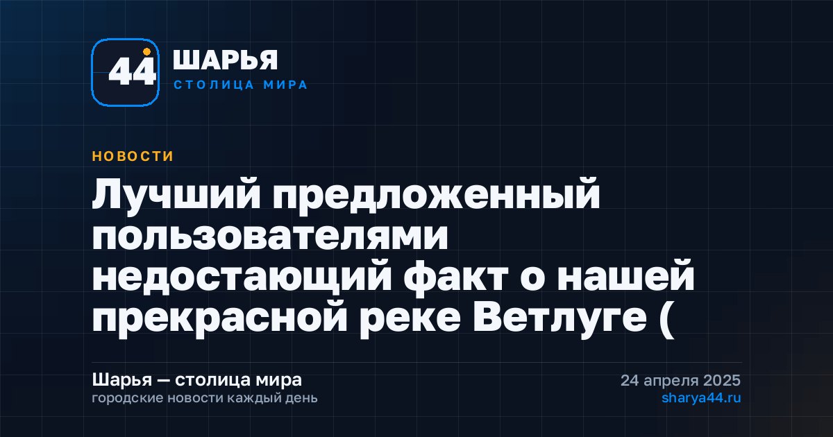 Лучший предложенный пользователями недостающий факт о нашей прекрасной реке Ветлуге ( — Шарья