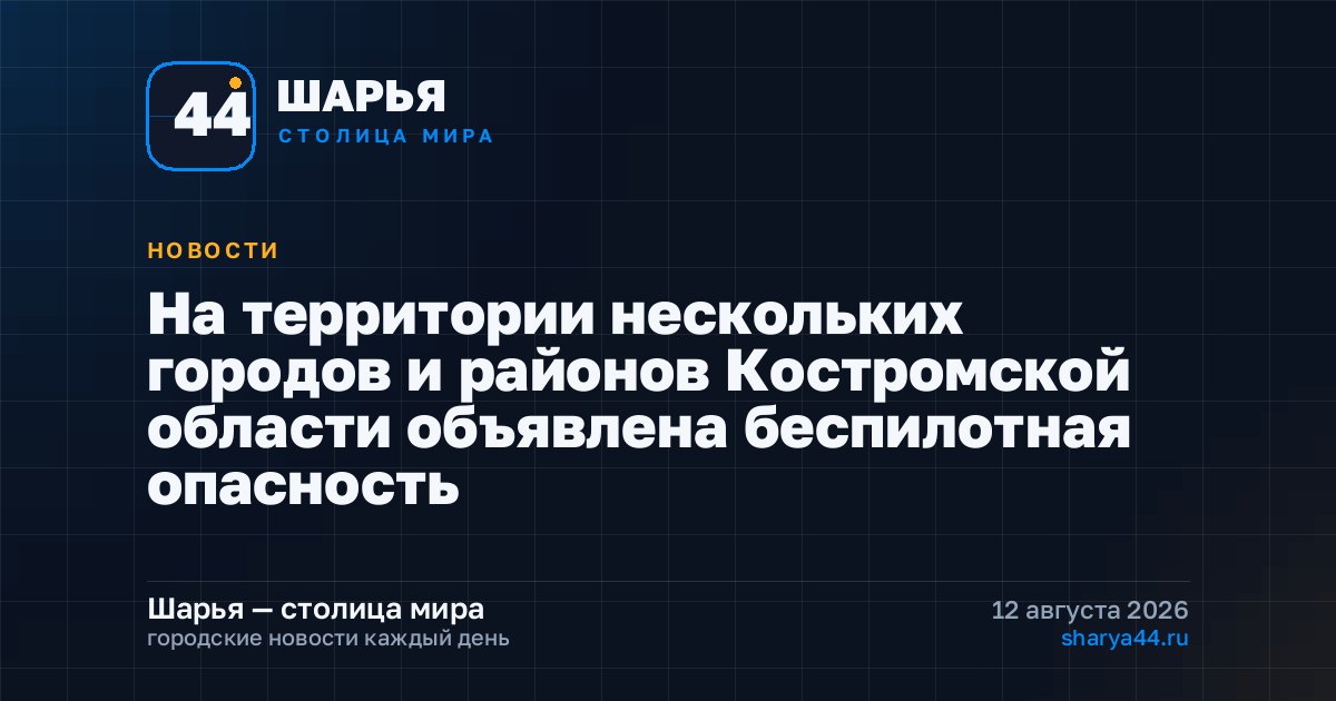 На территории нескольких городов и районов Костромской области объявлена беспилотная опасность — Шарья