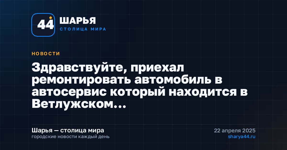Здравствуйте, приехал ремонтировать автомобиль в автосервис который находится в Ветлужском… — Шарья